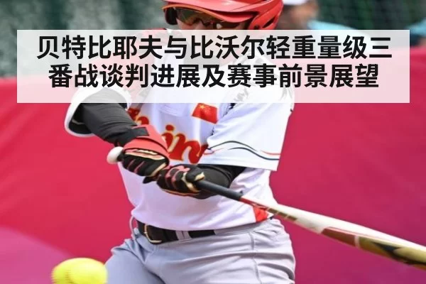 贝特比耶夫与比沃尔轻重量级三番战谈判进展及赛事前景展望